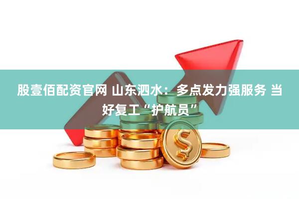 股壹佰配资官网 山东泗水：多点发力强服务 当好复工“护航员”