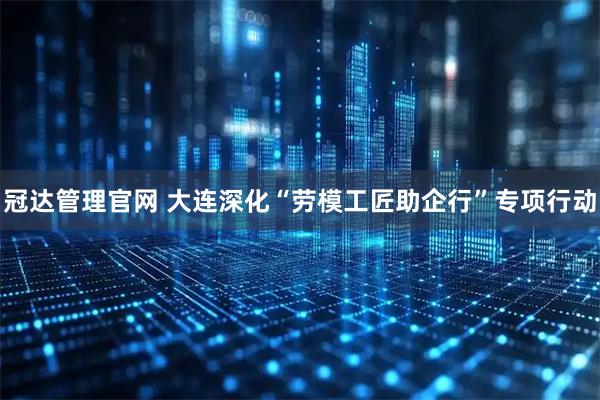 冠达管理官网 大连深化“劳模工匠助企行”专项行动