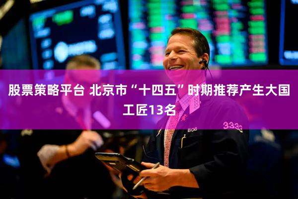 股票策略平台 北京市“十四五”时期推荐产生大国工匠13名