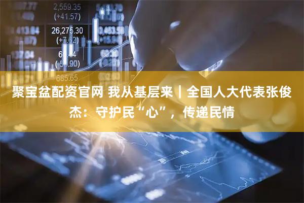 聚宝盆配资官网 我从基层来｜全国人大代表张俊杰：守护民“心”，传递民情