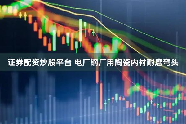 证券配资炒股平台 电厂钢厂用陶瓷内衬耐磨弯头