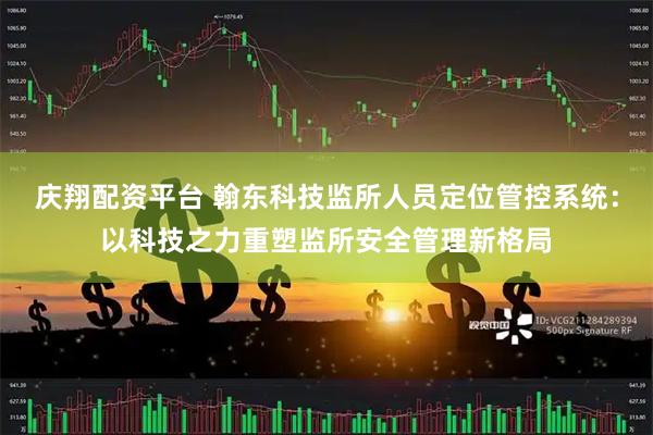 庆翔配资平台 翰东科技监所人员定位管控系统：以科技之力重塑监所安全管理新格局