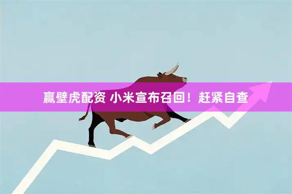 赢壁虎配资 小米宣布召回！赶紧自查