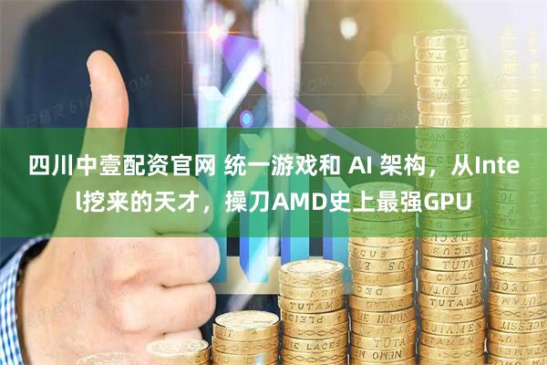 四川中壹配资官网 统一游戏和 AI 架构，从Intel挖来的天才，操刀AMD史上最强GPU