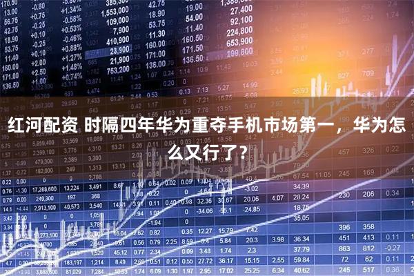 红河配资 时隔四年华为重夺手机市场第一，华为怎么又行了？