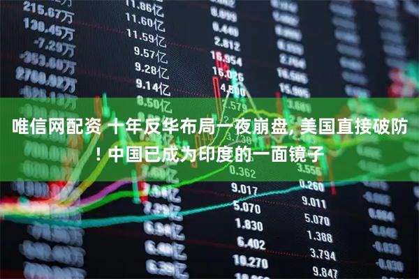 唯信网配资 十年反华布局一夜崩盘, 美国直接破防! 中国已成为印度的一面镜子