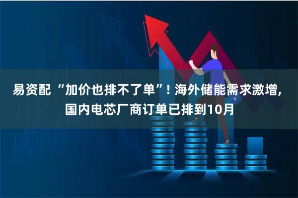 易资配 “加价也排不了单”! 海外储能需求激增, 国内电芯厂商订单已排到10月