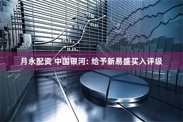 月永配资 中国银河: 给予新易盛买入评级
