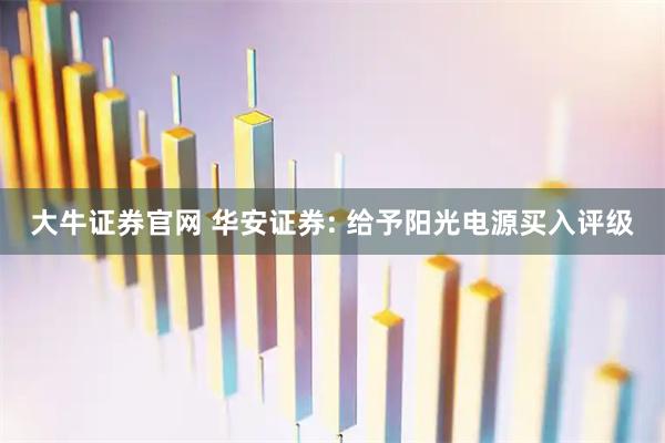大牛证券官网 华安证券: 给予阳光电源买入评级