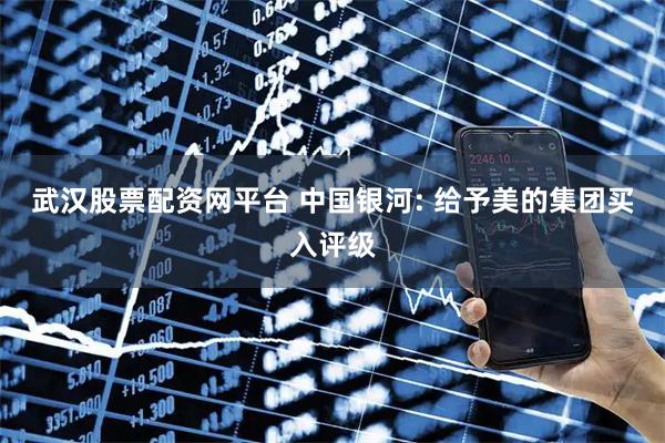 武汉股票配资网平台 中国银河: 给予美的集团买入评级