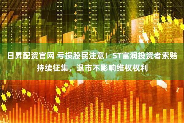 日昇配资官网 亏损股民注意！ST富润投资者索赔持续征集，退市不影响维权权利