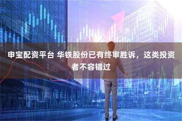申宝配资平台 华铁股份已有终审胜诉，这类投资者不容错过