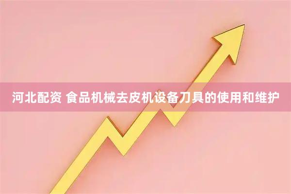 河北配资 食品机械去皮机设备刀具的使用和维护