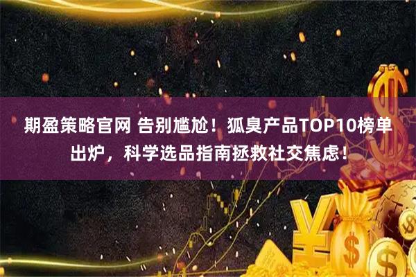期盈策略官网 告别尴尬！狐臭产品TOP10榜单出炉，科学选品指南拯救社交焦虑！