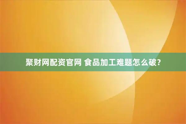 聚财网配资官网 食品加工难题怎么破？