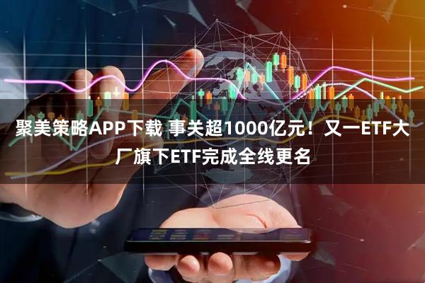聚美策略APP下载 事关超1000亿元！又一ETF大厂旗下ETF完成全线更名