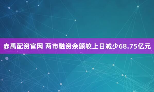 赤禹配资官网 两市融资余额较上日减少68.75亿元
