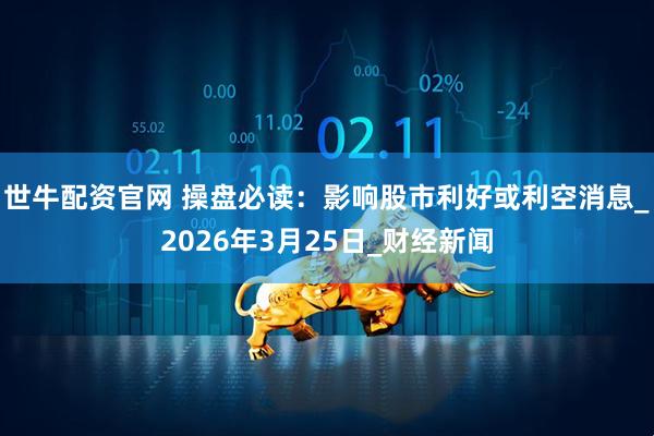 世牛配资官网 操盘必读：影响股市利好或利空消息_2026年3月25日_财经新闻